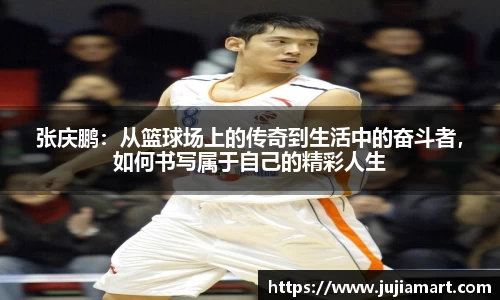 张庆鹏：从篮球场上的传奇到生活中的奋斗者，如何书写属于自己的精彩人生