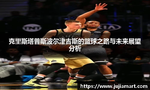 克里斯塔普斯波尔津吉斯的篮球之路与未来展望分析