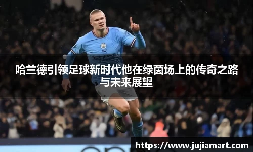 哈兰德引领足球新时代他在绿茵场上的传奇之路与未来展望