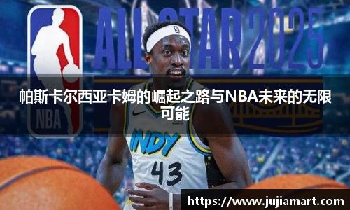 帕斯卡尔西亚卡姆的崛起之路与NBA未来的无限可能
