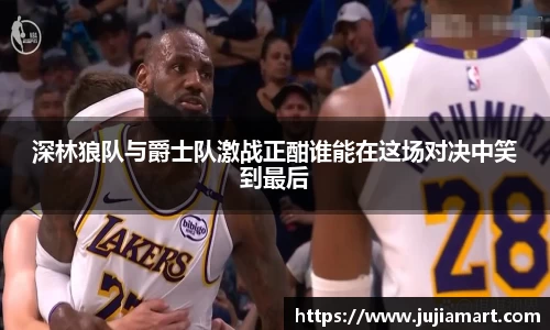 深林狼队与爵士队激战正酣谁能在这场对决中笑到最后